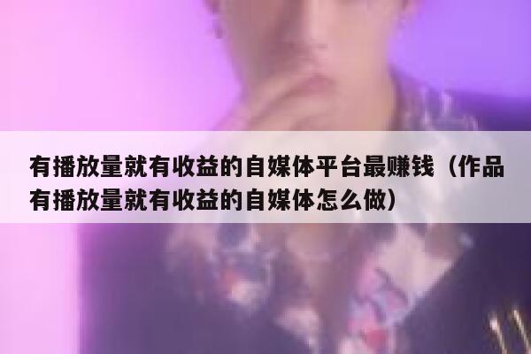 有播放量就有收益的自媒体平台最赚钱（作品有播放量就有收益的自媒体怎么做） 第1张