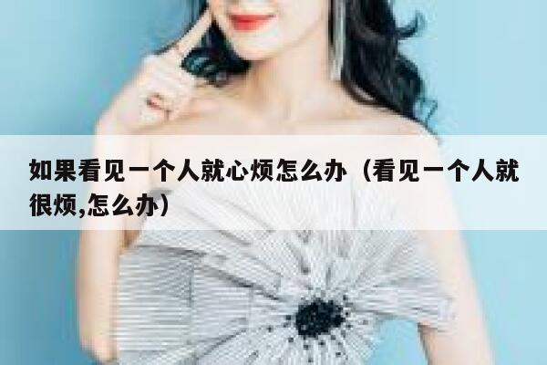 如果看见一个人就心烦怎么办（看见一个人就很烦,怎么办） 第1张