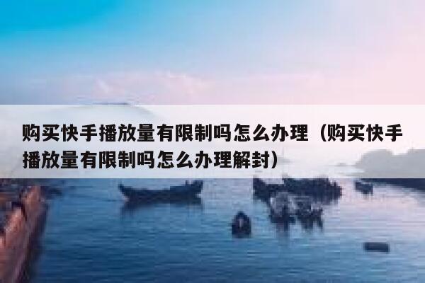购买快手播放量有限制吗怎么办理（购买快手播放量有限制吗怎么办理解封） 第1张