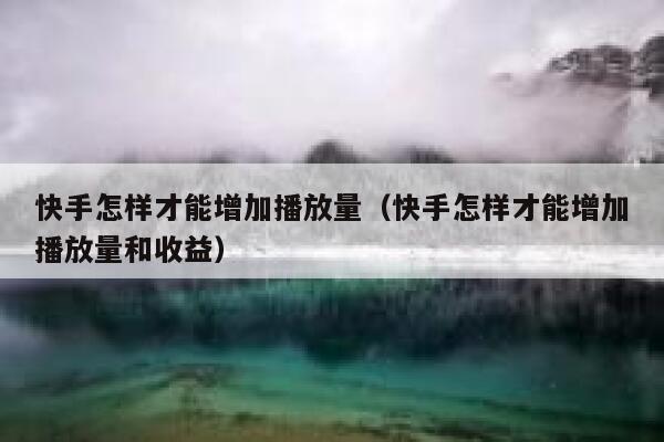 快手怎样才能增加播放量（快手怎样才能增加播放量和收益） 第1张