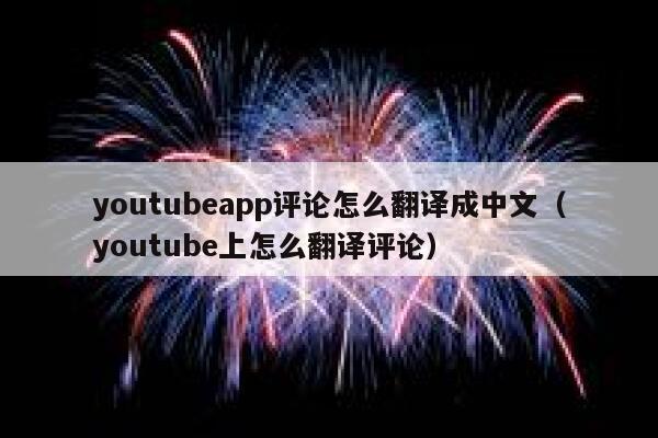 youtubeapp评论怎么翻译成中文(youtube上怎么翻译评论) 第1张 youtubeapp评论怎么翻译成中文(youtube上怎么翻译评论) 第1张