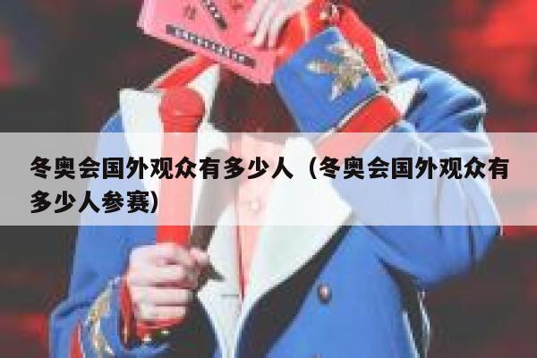 冬奥会国外观众有多少人（冬奥会国外观众有多少人参赛） 第1张