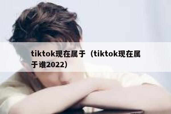 tiktok现在属于（tiktok现在属于谁2022） 第1张