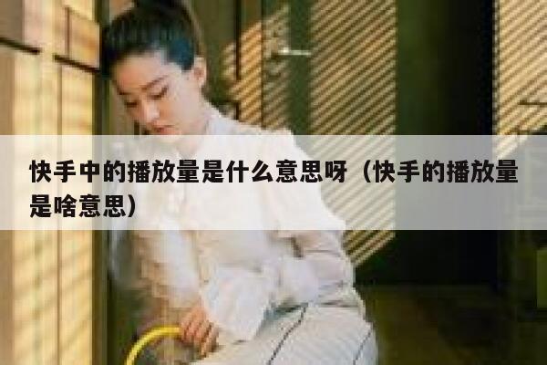 快手中的播放量是什么意思呀（快手的播放量是啥意思） 第1张