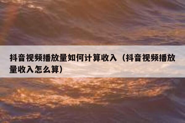 抖音视频播放量如何计算收入（抖音视频播放量收入怎么算） 第1张