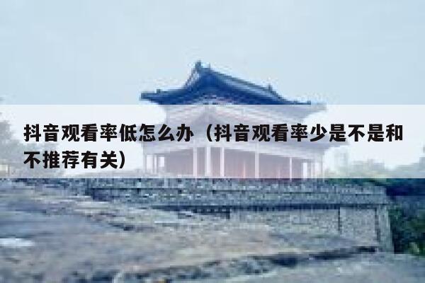 抖音观看率低怎么办（抖音观看率少是不是和不推荐有关） 第1张
