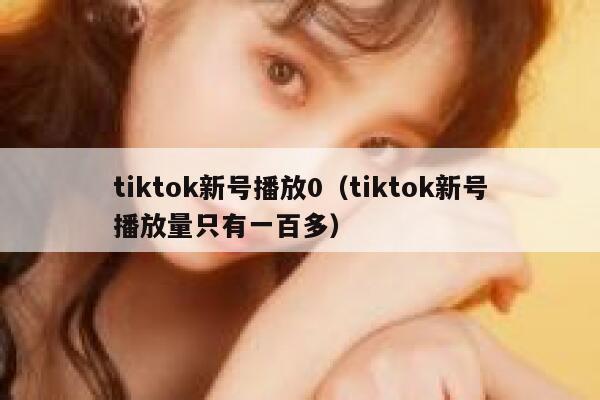 tiktok新号播放0（tiktok新号播放量只有一百多） 第1张