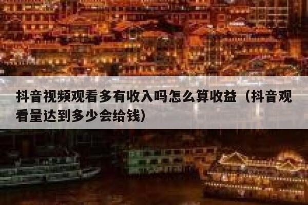 抖音视频观看多有收入吗怎么算收益（抖音观看量达到多少会给钱） 第1张