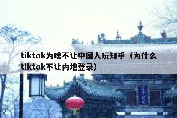 tiktok为啥不让中国人玩知乎（为什么tiktok不让内地登录） 第1张
