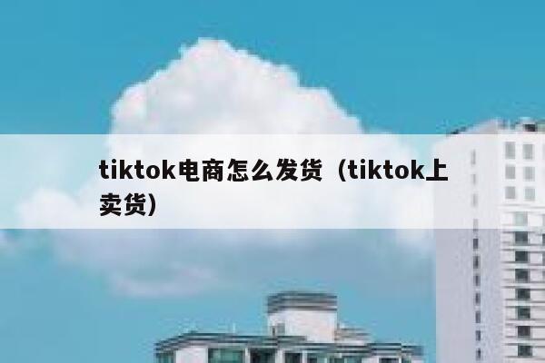 tiktok电商怎么发货（tiktok上卖货） 第1张