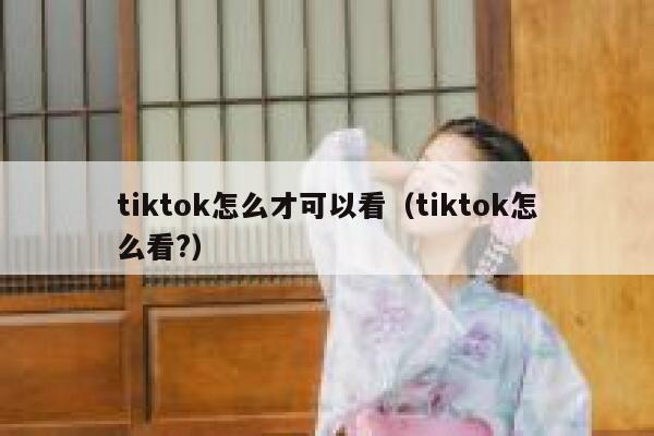 tiktok怎么才可以看（tiktok怎么看?） 第1张