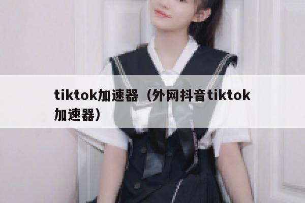 tiktok加速器(外网抖音tiktok加速器) 第1张 tiktok加速器(外网抖音tiktok加速器) 第1张