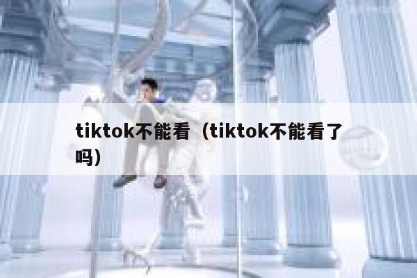 tiktok不能看(tiktok不能看了吗) 第1张 tiktok不能看(tiktok不能看了吗) 第1张