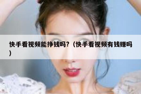 快手看视频能挣钱吗?（快手看视频有钱赚吗） 第1张
