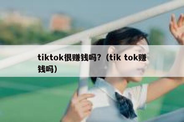 tiktok很赚钱吗?（tik tok赚钱吗） 第1张