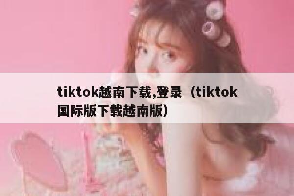 tiktok越南下载,登录(tiktok国际版下载越南版) 第1张 tiktok越南下载,登录(tiktok国际版下载越南版) 第1张