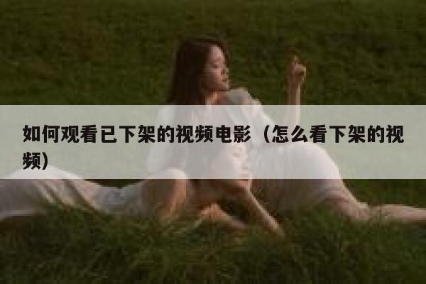 如何观看已下架的视频电影（怎么看下架的视频） 第1张