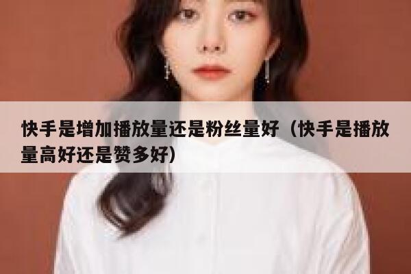 快手是增加播放量还是粉丝量好（快手是播放量高好还是赞多好） 第1张