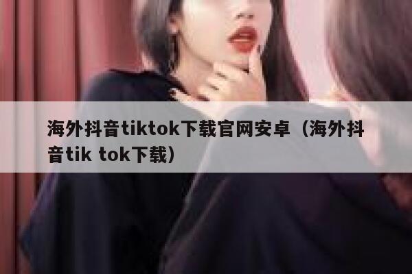 海外抖音tiktok下载官网安卓（海外抖音tik tok下载） 第1张