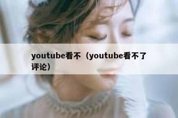 youtube看不(youtube看不了评论) 第1张 youtube看不(youtube看不了评论) 第1张
