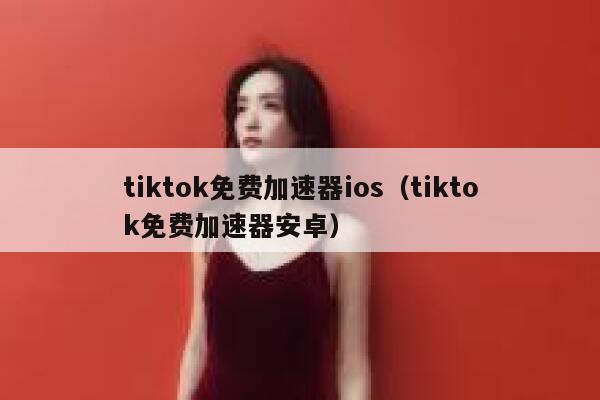 tiktok免费加速器ios（tiktok免费加速器安卓） 第1张