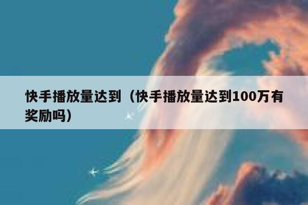 快手播放量达到（快手播放量达到100万有奖励吗） 第1张