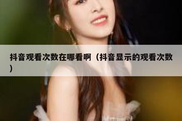 抖音观看次数在哪看啊（抖音显示的观看次数） 第1张