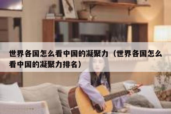 世界各国怎么看中国的凝聚力(世界各国怎么看中国的凝聚力排名) 第1张 世界各国怎么看中国的凝聚力(世界各国怎么看中国的凝聚力排名) 第1张