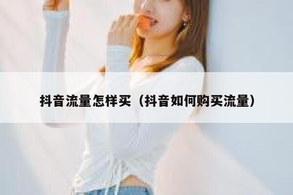 抖音流量怎样买(抖音如何购买流量) 第1张 抖音流量怎样买(抖音如何购买流量) 第1张
