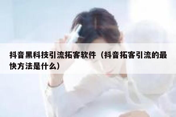 抖音黑科技引流拓客软件（抖音拓客引流的最快方法是什么） 第1张