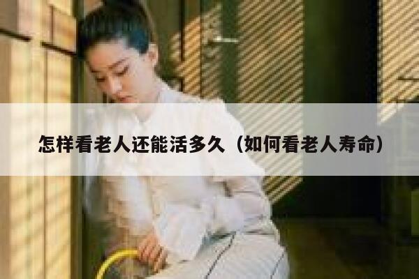 怎样看老人还能活多久(如何看老人寿命) 第1张 怎样看老人还能活多久(如何看老人寿命) 第1张