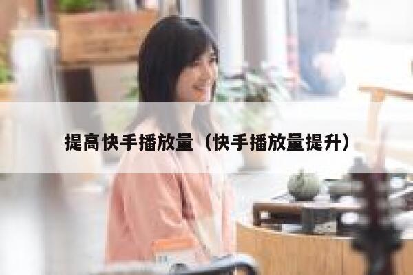 提高快手播放量（快手播放量提升） 第1张