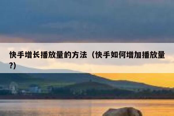 快手增长播放量的方法(快手如何增加播放量?) 第1张 快手增长播放量的方法(快手如何增加播放量?) 第1张