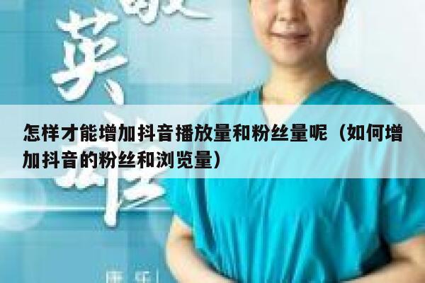 怎样才能增加抖音播放量和粉丝量呢(如何增加抖音的粉丝和浏览量) 第1张 怎样才能增加抖音播放量和粉丝量呢(如何增加抖音的粉丝和浏览量) 第1张