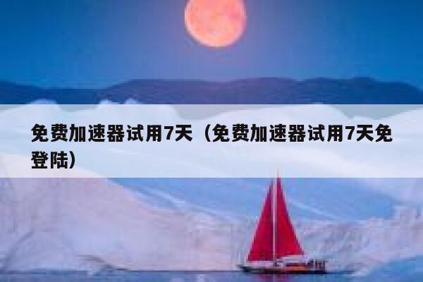 免费加速器试用7天(免费加速器试用7天免登陆) 第1张 免费加速器试用7天(免费加速器试用7天免登陆) 第1张