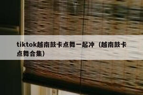 tiktok越南鼓卡点舞一起冲(越南鼓卡点舞合集) 第1张 tiktok越南鼓卡点舞一起冲(越南鼓卡点舞合集) 第1张