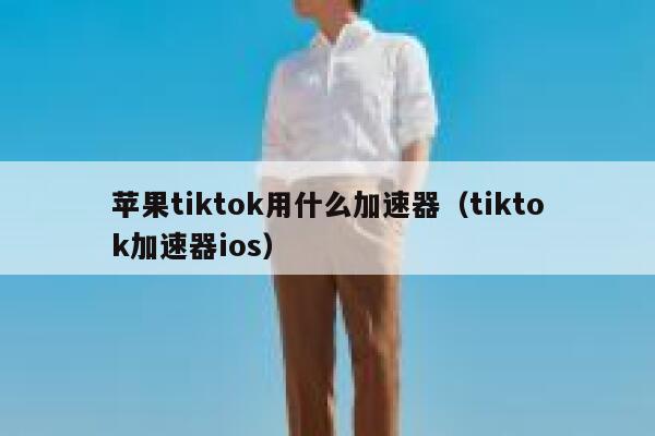 苹果tiktok用什么加速器(tiktok加速器ios) 第1张 苹果tiktok用什么加速器(tiktok加速器ios) 第1张