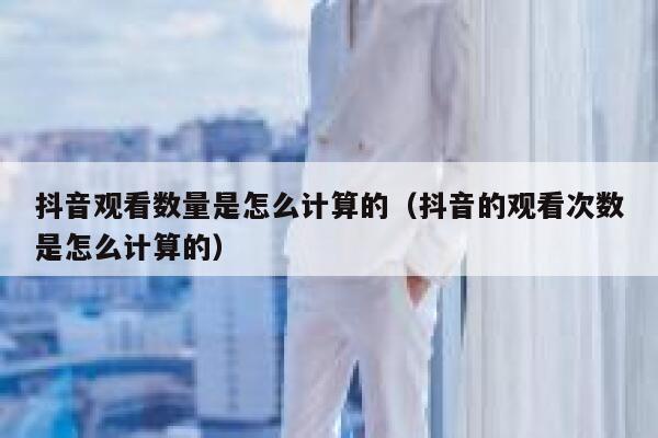 抖音观看数量是怎么计算的(抖音的观看次数是怎么计算的) 第1张 抖音观看数量是怎么计算的(抖音的观看次数是怎么计算的) 第1张