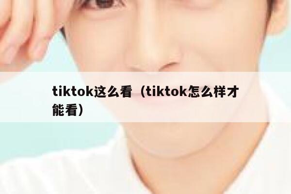 tiktok这么看(tiktok怎么样才能看) 第1张 tiktok这么看(tiktok怎么样才能看) 第1张