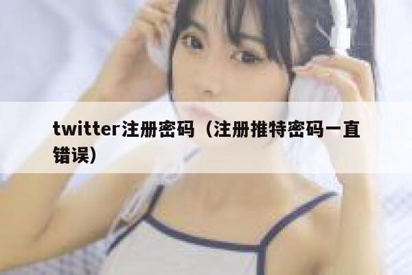 twitter注册密码(注册推特密码一直错误) 第1张 twitter注册密码(注册推特密码一直错误) 第1张