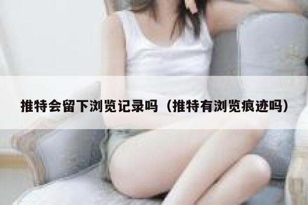 推特会留下浏览记录吗(推特有浏览痕迹吗) 第1张 推特会留下浏览记录吗(推特有浏览痕迹吗) 第1张