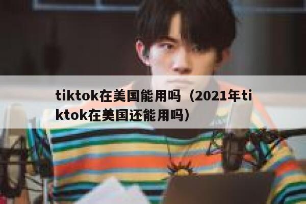 tiktok在美国能用吗(2021年tiktok在美国还能用吗) 第1张 tiktok在美国能用吗(2021年tiktok在美国还能用吗) 第1张