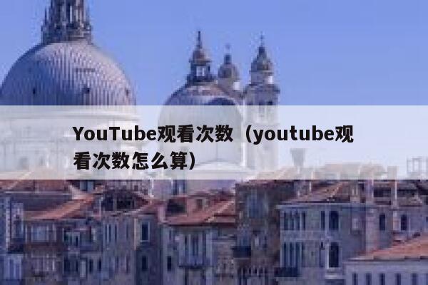 YouTube观看次数(youtube观看次数怎么算) 第1张 YouTube观看次数(youtube观看次数怎么算) 第1张