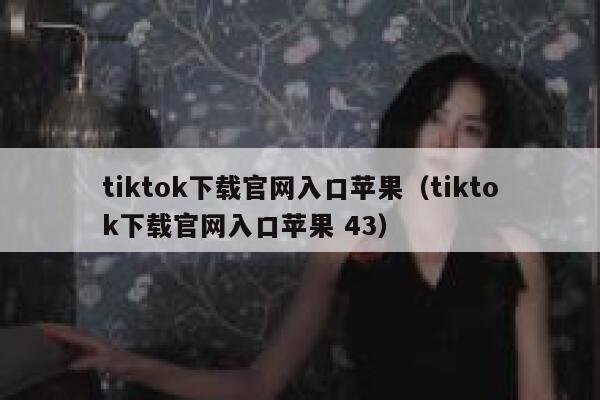tiktok下载官网入口苹果(tiktok下载官网入口苹果 43) 第1张 tiktok下载官网入口苹果(tiktok下载官网入口苹果 43) 第1张