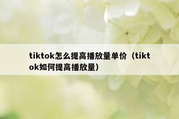 tiktok怎么提高播放量单价(tiktok如何提高播放量) 第1张 tiktok怎么提高播放量单价(tiktok如何提高播放量) 第1张