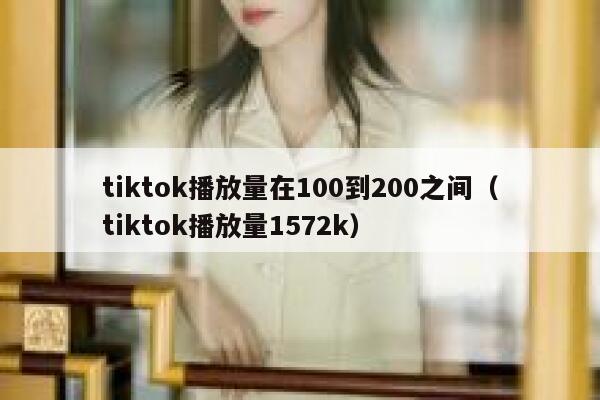 tiktok播放量在100到200之间(tiktok播放量1572k) 第1张 tiktok播放量在100到200之间(tiktok播放量1572k) 第1张
