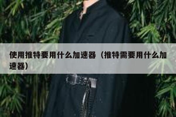 使用推特要用什么加速器（推特需要用什么加速器） 第1张