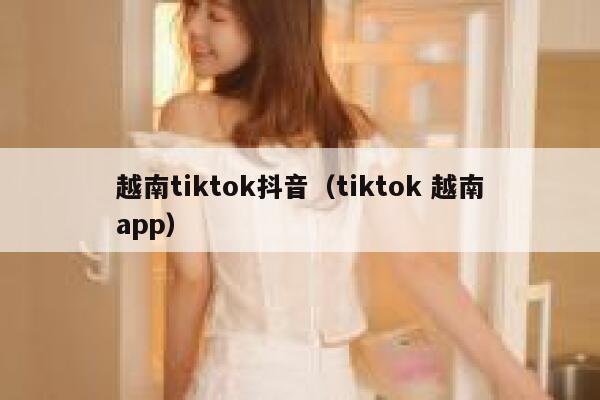 越南tiktok抖音(tiktok 越南app) 第1张 越南tiktok抖音(tiktok 越南app) 第1张