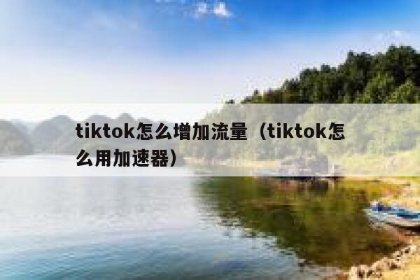 tiktok怎么增加流量（tiktok怎么用加速器） 第1张