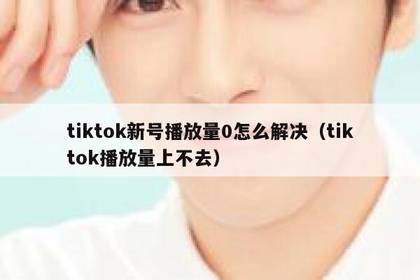 tiktok新号播放量0怎么解决（tiktok播放量上不去） 第1张